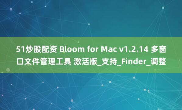 51炒股配资 Bloom for Mac v1.2.14 多窗口文件管理工具 激活版_支持_Finder_调整