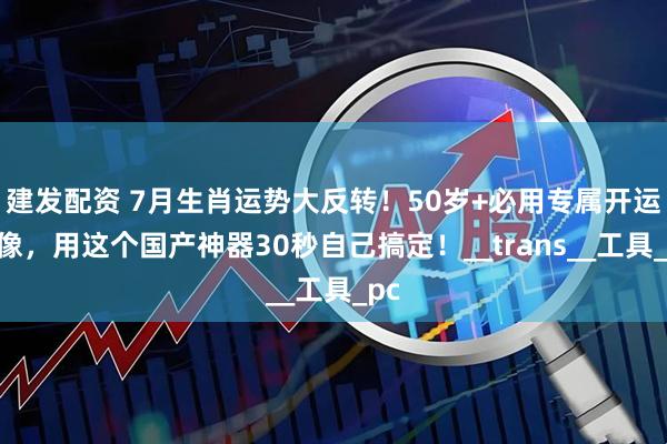 建发配资 7月生肖运势大反转！50岁+必用专属开运头像，用这个国产神器30秒自己搞定！__trans__工具_pc