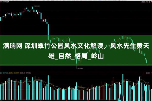 满瑞网 深圳翠竹公园风水文化解读，风水先生黄天雄_自然_格局_岭山