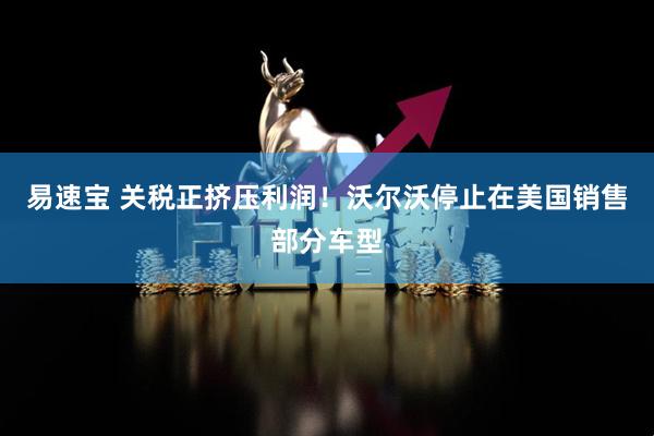 易速宝 关税正挤压利润！沃尔沃停止在美国销售部分车型