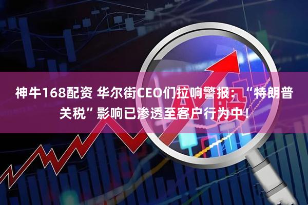 神牛168配资 华尔街CEO们拉响警报：“特朗普关税”影响已渗透至客户行为中！