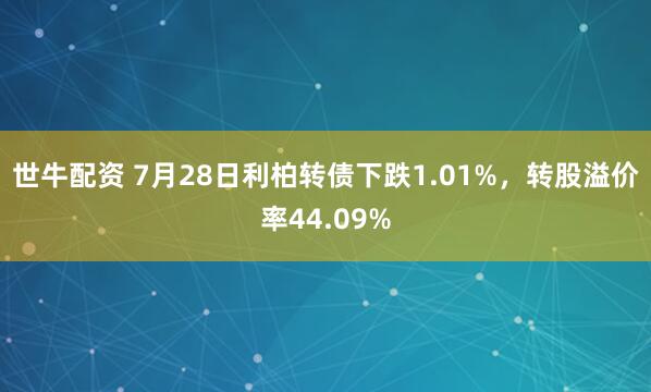 世牛配资 7月28日利柏转债下跌1.01%，转股溢价率44.09%