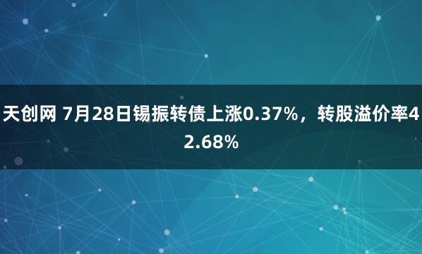 天创网 7月28日锡振转债上涨0.37%，转股溢价率42.68%