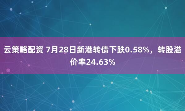 云策略配资 7月28日新港转债下跌0.58%，转股溢价率24.63%