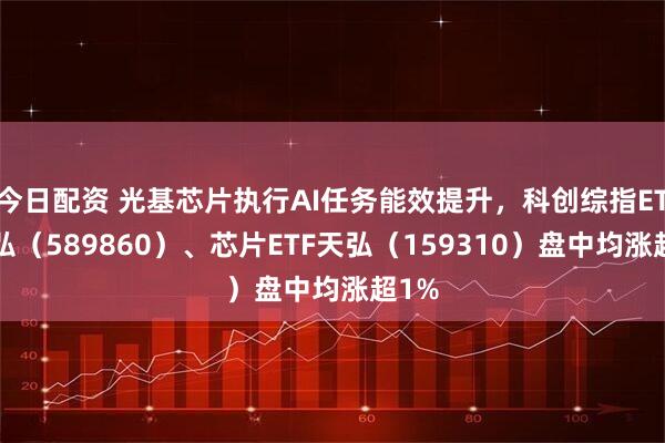 今日配资 光基芯片执行AI任务能效提升，科创综指ETF天弘（589860）、芯片ETF天弘（159310）盘中均涨超1%