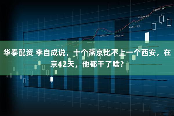 华泰配资 李自成说，十个燕京比不上一个西安，在京42天，他都干了啥？