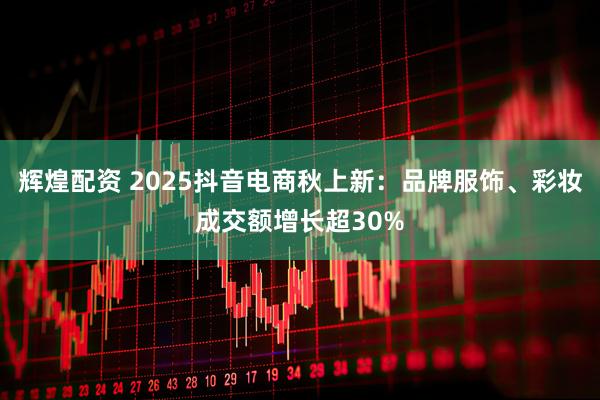 辉煌配资 2025抖音电商秋上新：品牌服饰、彩妆成交额增长超30%