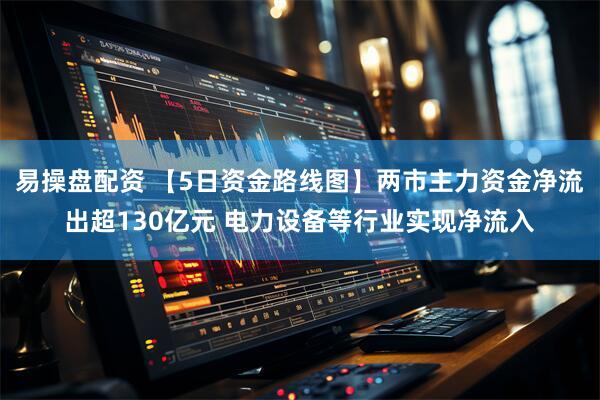 易操盘配资 【5日资金路线图】两市主力资金净流出超130亿元 电力设备等行业实现净流入