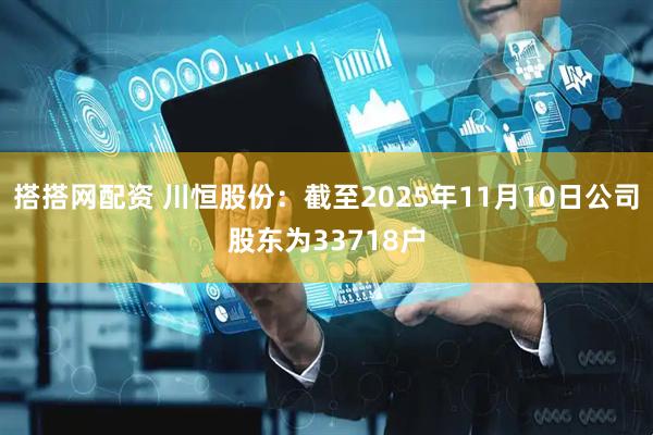 搭搭网配资 川恒股份：截至2025年11月10日公司股东为33718户