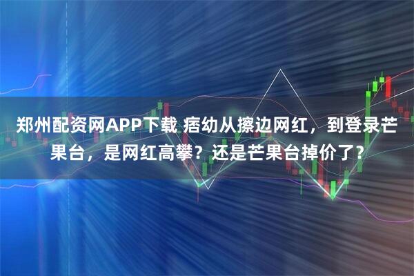 郑州配资网APP下载 痞幼从擦边网红，到登录芒果台，是网红高攀？还是芒果台掉价了？