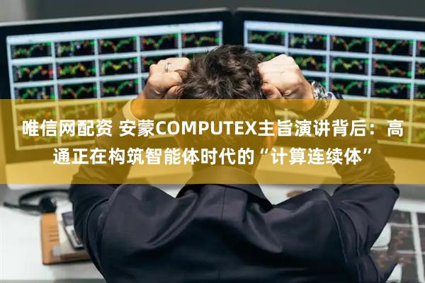 唯信网配资 安蒙COMPUTEX主旨演讲背后：高通正在构筑智能体时代的“计算连续体”